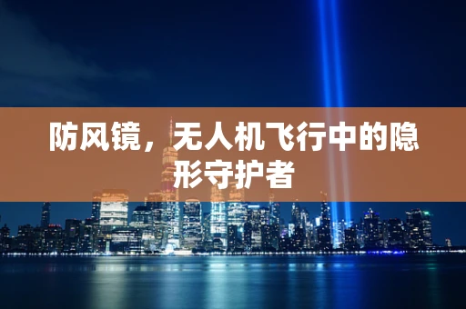 防风镜，无人机飞行中的隐形守护者