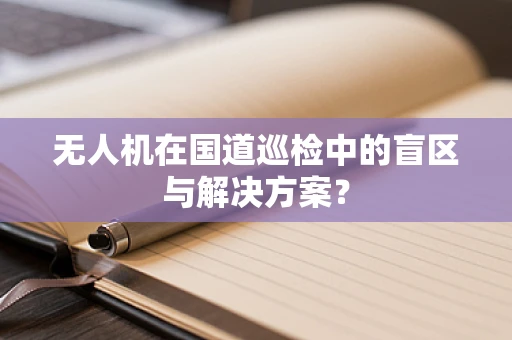无人机在国道巡检中的盲区与解决方案？