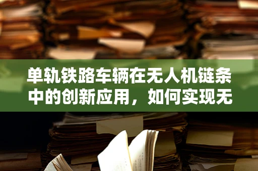单轨铁路车辆在无人机链条中的创新应用，如何实现无缝对接？