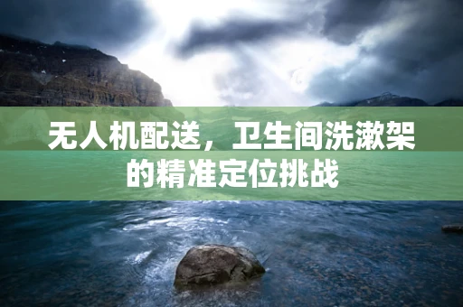 无人机配送，卫生间洗漱架的精准定位挑战