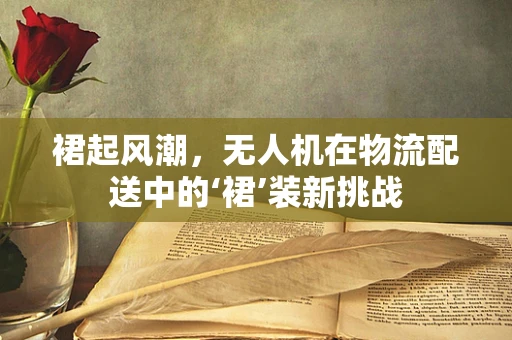 裙起风潮，无人机在物流配送中的‘裙’装新挑战