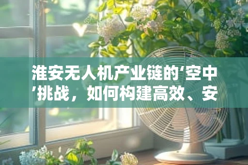 淮安无人机产业链的‘空中’挑战，如何构建高效、安全的飞行生态？