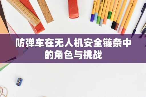 防弹车在无人机安全链条中的角色与挑战