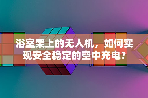 浴室架上的无人机，如何实现安全稳定的空中充电？