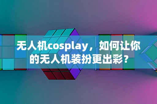 无人机cosplay，如何让你的无人机装扮更出彩？