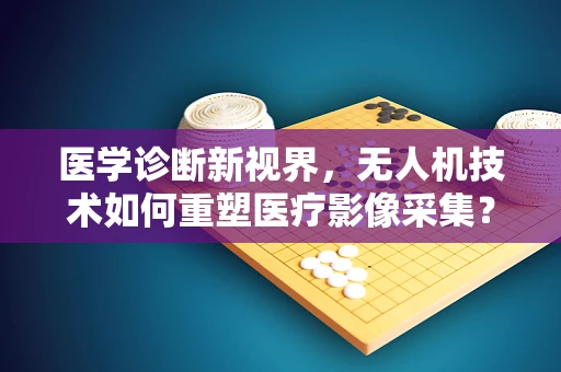 医学诊断新视界，无人机技术如何重塑医疗影像采集？
