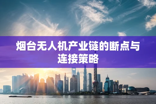烟台无人机产业链的断点与连接策略