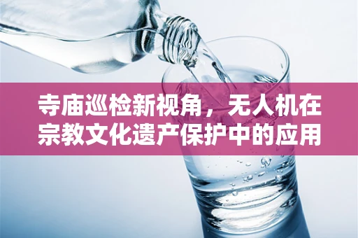 寺庙巡检新视角，无人机在宗教文化遗产保护中的应用挑战与解决方案