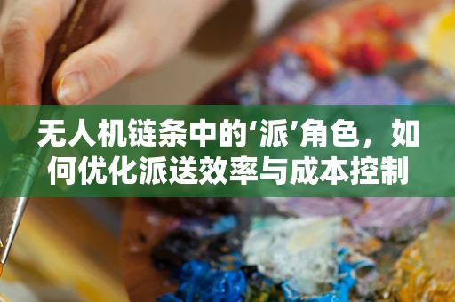 无人机链条中的‘派’角色，如何优化派送效率与成本控制？