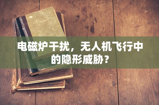 电磁炉干扰，无人机飞行中的隐形威胁？