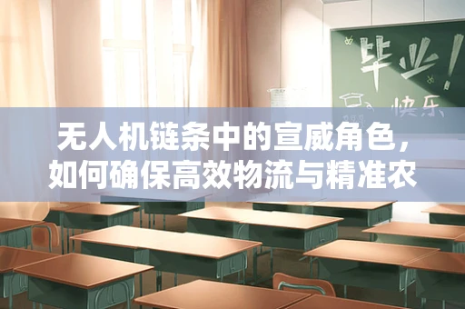无人机链条中的宣威角色，如何确保高效物流与精准农业的完美融合？