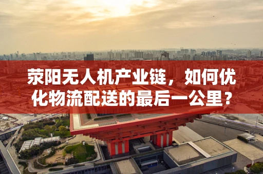 荥阳无人机产业链，如何优化物流配送的最后一公里？