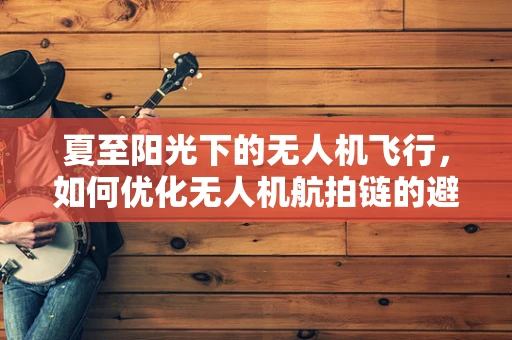 夏至阳光下的无人机飞行，如何优化无人机航拍链的避光策略？