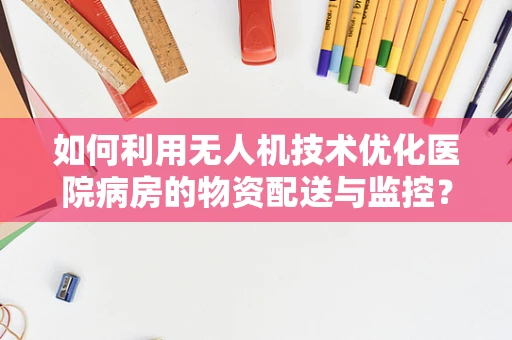 如何利用无人机技术优化医院病房的物资配送与监控？
