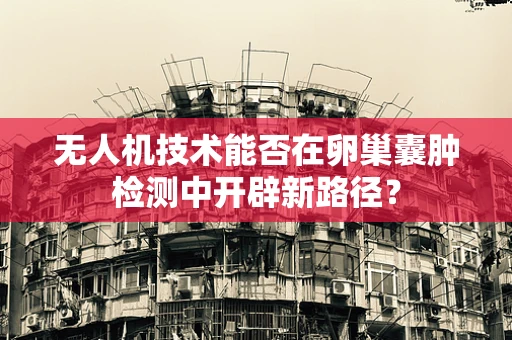 无人机技术能否在卵巢囊肿检测中开辟新路径？