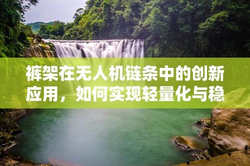 裤架在无人机链条中的创新应用，如何实现轻量化与稳固性的完美结合？