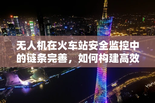 无人机在火车站安全监控中的链条完善，如何构建高效监控网络？