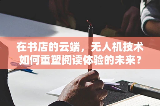 在书店的云端，无人机技术如何重塑阅读体验的未来？