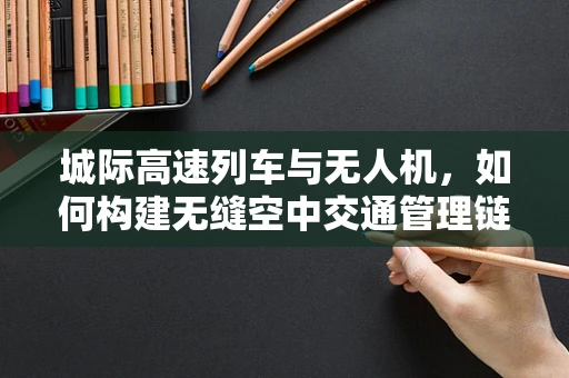 城际高速列车与无人机，如何构建无缝空中交通管理链条？