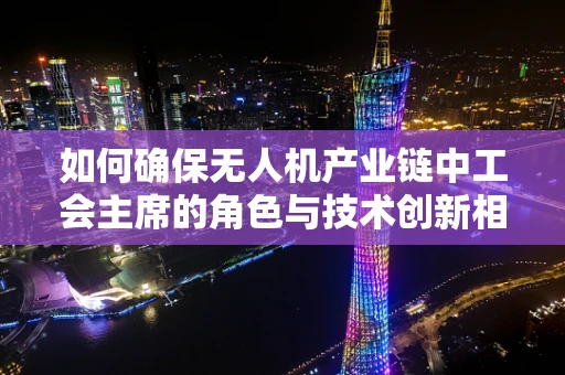 如何确保无人机产业链中工会主席的角色与技术创新相辅相成？