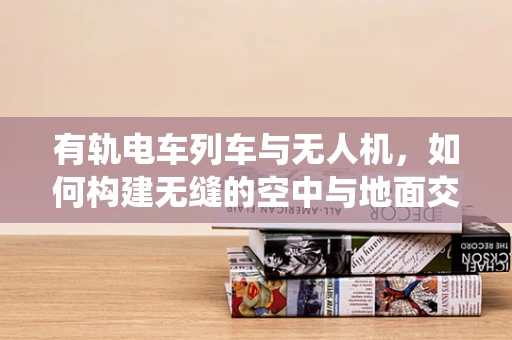有轨电车列车与无人机，如何构建无缝的空中与地面交通协同系统？
