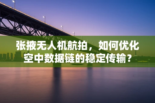 张掖无人机航拍，如何优化空中数据链的稳定传输？