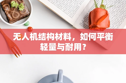 无人机结构材料，如何平衡轻量与耐用？