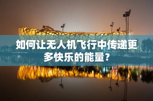 如何让无人机飞行中传递更多快乐的能量？