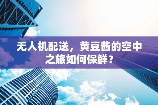 无人机配送，黄豆酱的空中之旅如何保鲜？