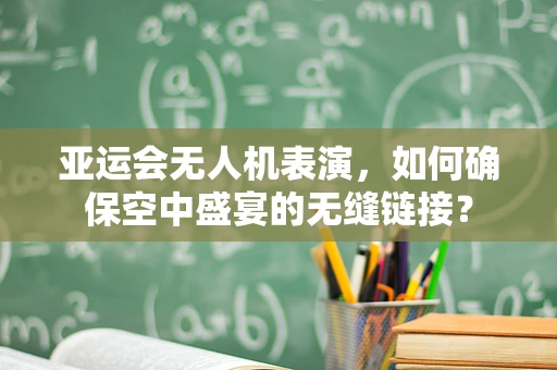 亚运会无人机表演，如何确保空中盛宴的无缝链接？