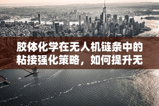 胶体化学在无人机链条中的粘接强化策略，如何提升无人机部件的耐用性？