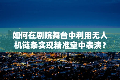 如何在剧院舞台中利用无人机链条实现精准空中表演？