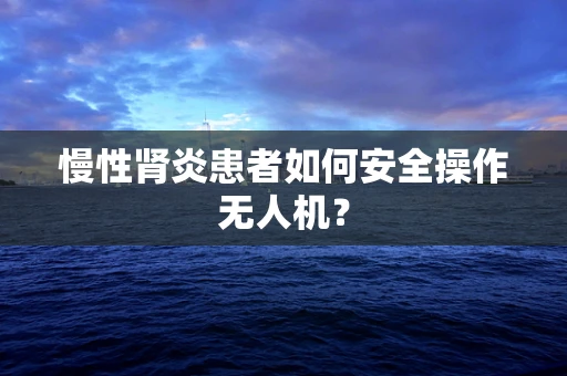 慢性肾炎患者如何安全操作无人机？