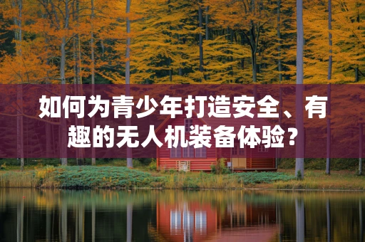 如何为青少年打造安全、有趣的无人机装备体验？