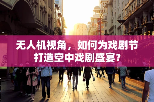 无人机视角，如何为戏剧节打造空中戏剧盛宴？