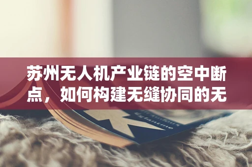 苏州无人机产业链的空中断点，如何构建无缝协同的无人机生态系统？