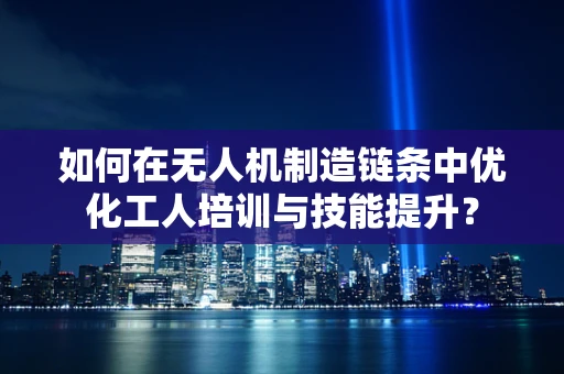 如何在无人机制造链条中优化工人培训与技能提升？