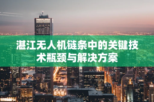 湛江无人机链条中的关键技术瓶颈与解决方案