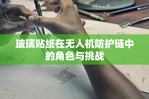 玻璃贴纸在无人机防护链中的角色与挑战