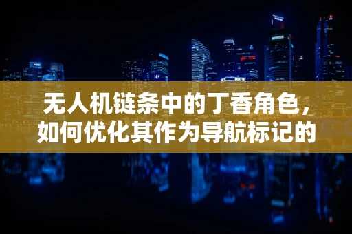 无人机链条中的丁香角色，如何优化其作为导航标记的效能？