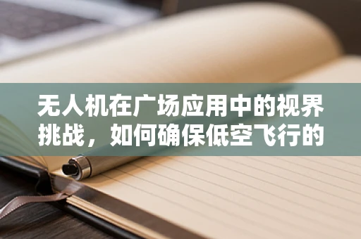 无人机在广场应用中的视界挑战，如何确保低空飞行的安全与隐私？