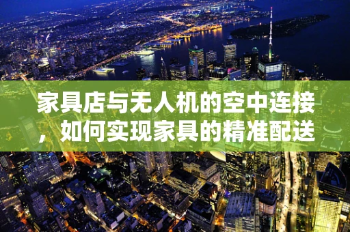家具店与无人机的空中连接，如何实现家具的精准配送？