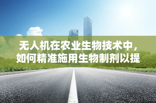 无人机在农业生物技术中，如何精准施用生物制剂以提升作物产量？