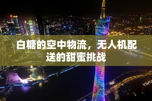 白糖的空中物流，无人机配送的甜蜜挑战