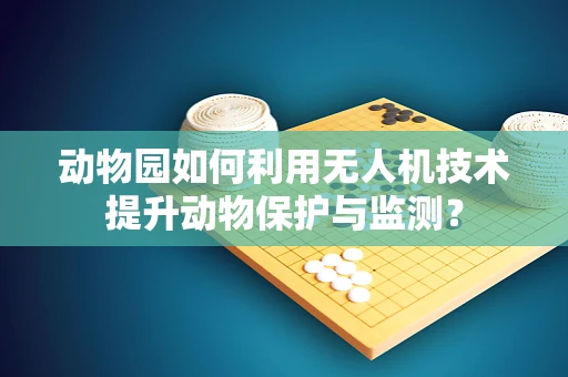 动物园如何利用无人机技术提升动物保护与监测？