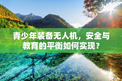 青少年装备无人机，安全与教育的平衡如何实现？