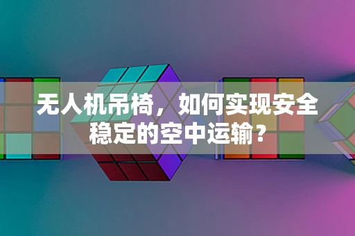 无人机吊椅，如何实现安全稳定的空中运输？