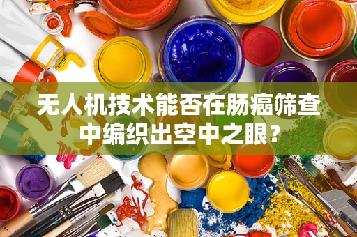 无人机技术能否在肠癌筛查中编织出空中之眼？