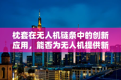 枕套在无人机链条中的创新应用，能否为无人机提供新‘护盾’？