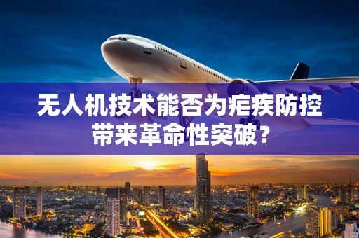 无人机技术能否为疟疾防控带来革命性突破？